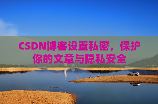CSDN博客设置私密，保护你的文章与隐私安全