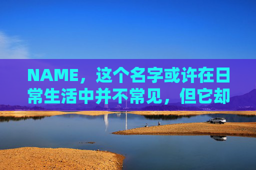 NAME,这个名字或许在日常生活中并不常见,但它却在某些领域里扮演着重要的角色。今天,让我们一起来探索这个名字背后的故事和意义