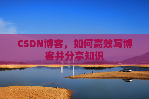 CSDN博客，如何高效写博客并分享知识